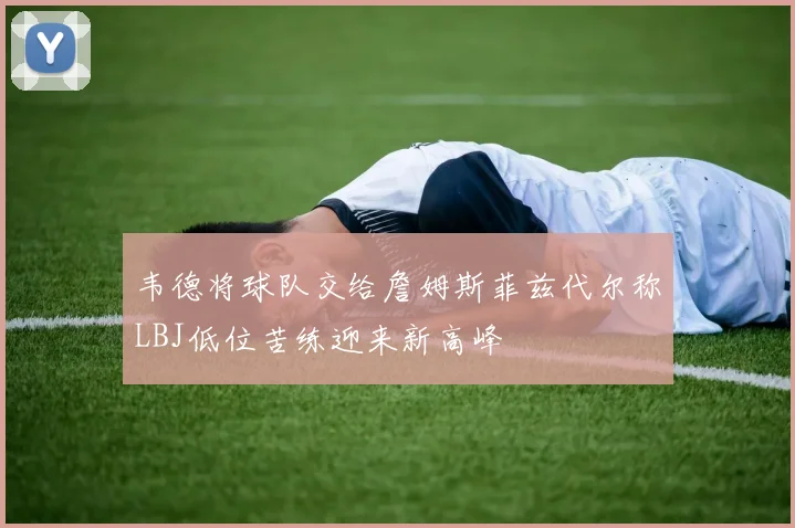 韦德将球队交给詹姆斯菲兹代尔称LBJ低位苦练迎来新高峰